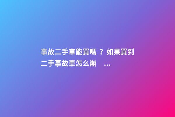 事故二手車能買嗎？如果買到二手事故車怎么辦？